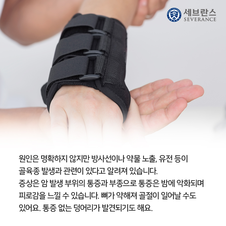원인은 명확하지 않지만 방사선이나 약물 노출, 유전 등이 골육종 발생과 관련이 있다고 알려져 있습니다. 증상은 암 발생 부위의 통증과 부종으로 통증은 밤에 악화되며 피로감을 느낄 수 있습니다. 뼈가 약해져 골절이 일어날 수도 있어요. 통증 없는 덩어리가 발견되기도 해요. 